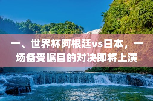 一、世界杯阿根廷vs日本，一场备受瞩目的对决即将上演