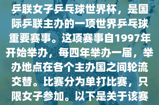 世界杯乒乓球女子赛是指国际乒联女子乒乓球世界杯，是国际乒联主办的一项世界乒乓球重要赛事。这项赛事自1997年开始举办，每四年举办一届，举办地点在各个主办国之间轮流交替。比赛分为单打比赛，只限女子参加。以下是关于该赛事的一些详细信息