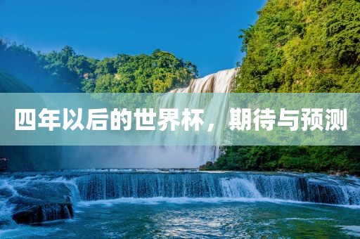 四年以后的世界杯，期待与预测吉安市靖泰电力工程有限公司