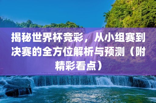 揭秘世界杯竞彩，从小组赛到决赛的全方位解析与预测（附精彩看点）吉安市靖泰电力工程有限公司