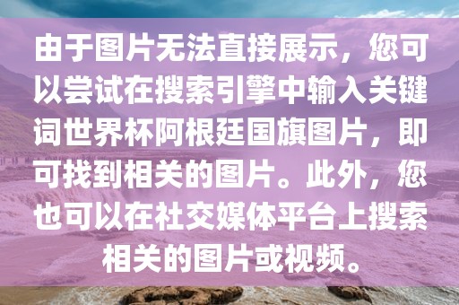 由于图片无法直接展示，您可以尝试在搜索引擎中输入关吉安市靖泰电力工程有限公司键词世界杯阿根廷国旗图片，即可找到相关的图片。此外，您也可以在社交媒体平台上搜索相关的图片或视频。