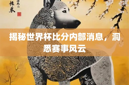揭秘世界杯比分内部消息吉安市靖泰电力工程有限公司，洞悉赛事风云