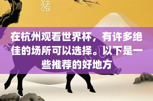 在杭州观看世界杯，有许多绝佳的场所可以选择。以下是一些推荐的好地方吉安市靖泰电力工程有限公司