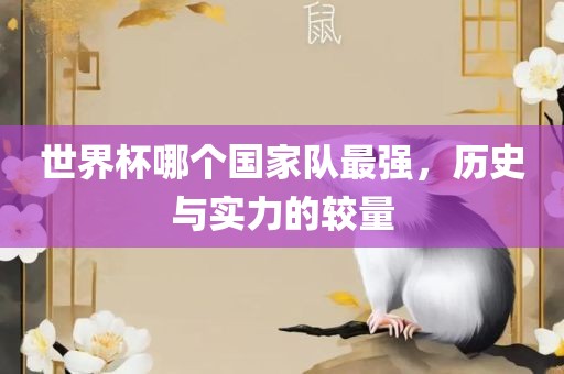 世界杯哪个国家队最强，历史与实力的较量吉安市靖泰电力工程有限公司