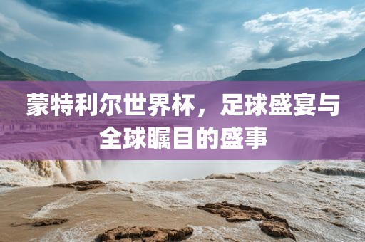 蒙特利尔世界杯，足球盛宴与全球瞩目的盛事