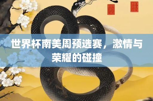 世界杯南美周预选赛，激情与荣耀的碰撞吉安市靖泰电力工程有限公司