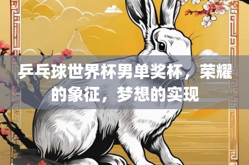 乒乓球世界杯男单奖杯，荣耀的象征，梦想的实现吉安市靖泰电力工程有限公司