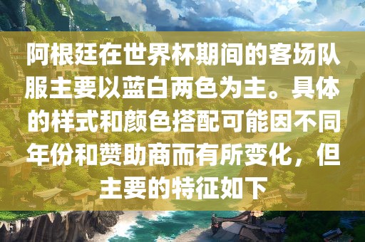 阿根廷在世界杯期间的客场队服主要以蓝白两色为主。具体的样式和颜色搭配可能因不同年份和赞助商而有所变化，但主要的特征如下吉安市靖泰电力工程有限公司