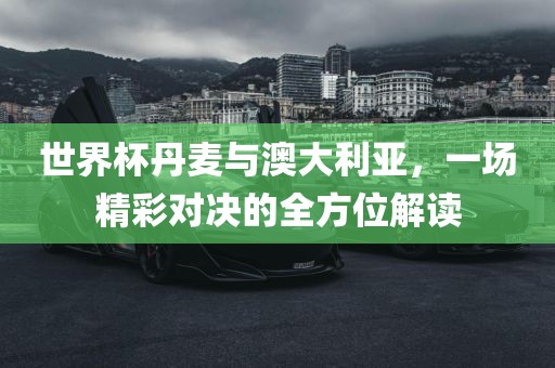 世界杯丹麦与澳大利亚，一场精彩对决的全方位解读吉安市靖泰电力工程有限公司
