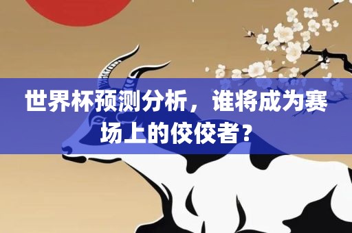 世界杯预测分析，谁将成为赛场上的佼佼者？