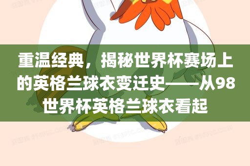 重温经典，揭秘世界杯赛场上的英格兰球衣变迁史——从98世界杯英格兰球衣看起吉安市靖泰电力工程有限公司