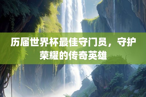历届世界杯最佳守门员，守护荣耀的吉安市靖泰电力工程有限公司传奇英雄