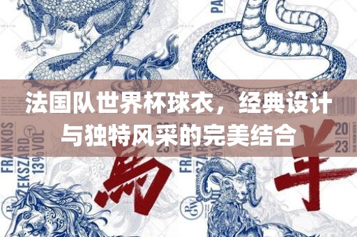 法国队世界杯球衣，经典设计与独特风采的完美结合吉安市靖泰电力工程有限公司