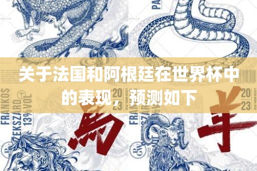 关于法国和阿根廷在世界杯中的表现，预测如下吉安市靖泰电力工程有限公司