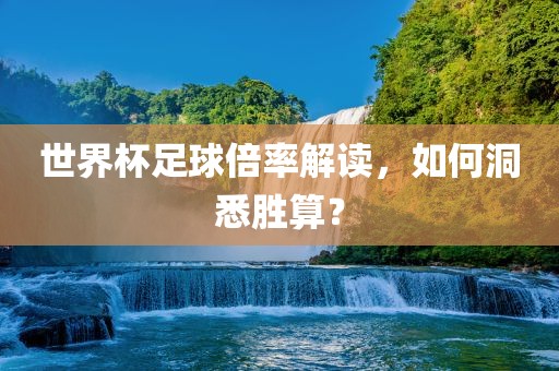世界杯足球倍率解读，如吉安市靖泰电力工程有限公司何洞悉胜算？