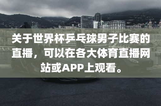 关于世界杯乒乓球男子比赛的直播，可以在各大体育直播吉安市靖泰电力工程有限公司网站或APP上观看。