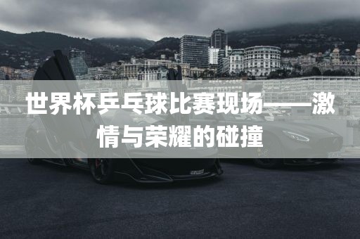 世界杯乒乓球比赛吉安市靖泰电力工程有限公司现场——激情与荣耀的碰撞