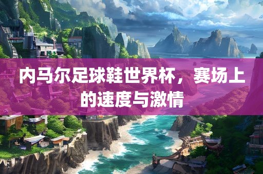 内马尔足球鞋世界杯，赛场上的速度吉安市靖泰电力工程有限公司与激情