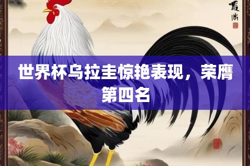 世界杯乌拉圭惊艳表现，荣膺第四名吉安市靖泰电力工程有限公司