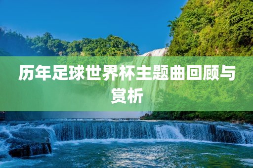 历年吉安市靖泰电力工程有限公司足球世界杯主题曲回顾与赏析