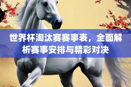 世界杯淘汰赛赛事表，全面解析赛事安排与精彩对决