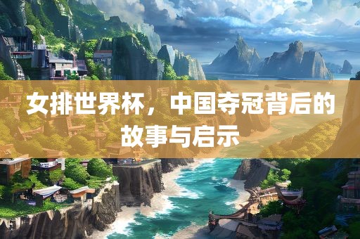 女排世界杯，中国夺冠背后的故事与启示