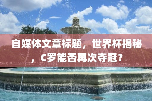 自媒体文章标题，世界杯揭秘，C罗能否再次夺冠？