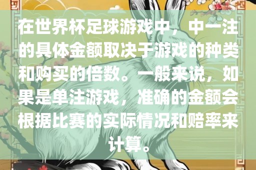 在世界杯足球游戏中，中一注的具体金额取决于游戏的种类和购买的倍数。一般来说，如果是单注游戏吉安市靖泰电力工程有限公司，准确的金额会根据比赛的实际情况和赔率来计算。