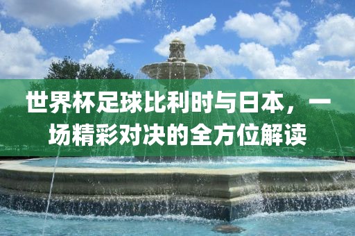 世界杯足球比利时与日本，一场精彩对决的全方位解读