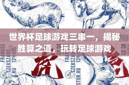 世界杯足球游戏三串一，揭秘胜算之道，玩转足球游戏吉安市靖泰电力工程有限公司