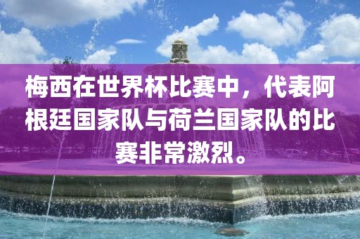 梅西在世界杯比赛中，代表阿根廷国家队与荷兰国家队的比赛非常激烈。吉安市靖泰电力工程有限公司