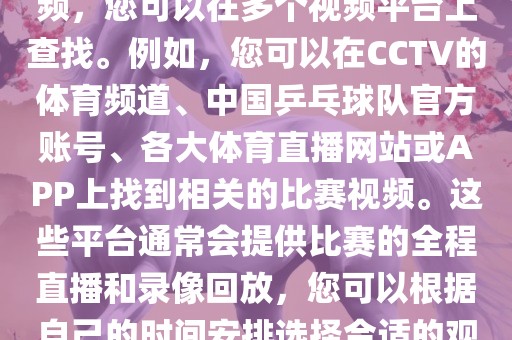 关于世界杯女乒乓球比赛的视频，您可以在多个视频平台上查找。例如，您可以在CCTV的体育频道、中国乒乓球队官方账号、各大体育直播网站或APP上找到相关的比赛视频。这些平台通常会提供比赛的全程直播和录像回放，您可以根据自己的时间安排选择合适的观看时间。