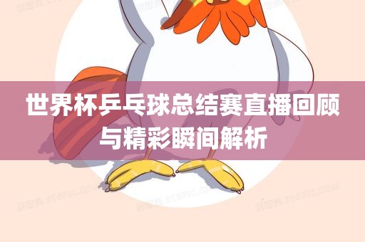 世界杯乒乓球总结赛直播回顾与精彩瞬间解析吉安市靖泰电力工程有限公司