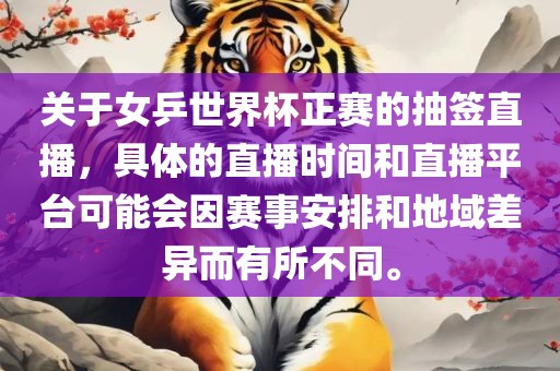 关于女乒世界杯正赛的抽签直播，具体的直播时间和直播平台可能会因赛事安排和地域差异而有所不同。吉安市靖泰电力工程有限公司