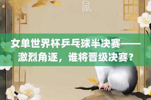 女单世界杯乒乓球半决赛——激烈角逐，谁将晋级决赛？