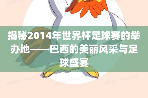 揭秘2014年世界杯足球赛的举办地——巴西的美丽风采与足球盛宴吉安市靖泰电力工程有限公司