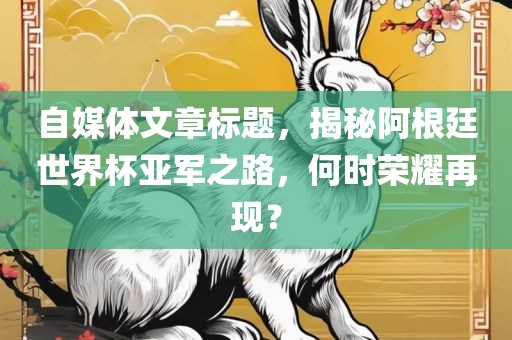 自媒体文章标题，揭秘阿根廷世界杯亚军之路，何时荣耀再现？吉安市靖泰电力工程有限公司