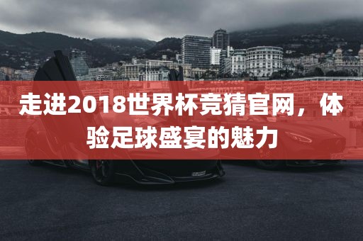 走进2018世界杯竞猜官网，体验足球盛宴的魅力