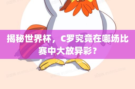 揭秘世界杯，C罗究竟在哪场比赛中大放异彩？吉安市靖泰电力工程有限公司