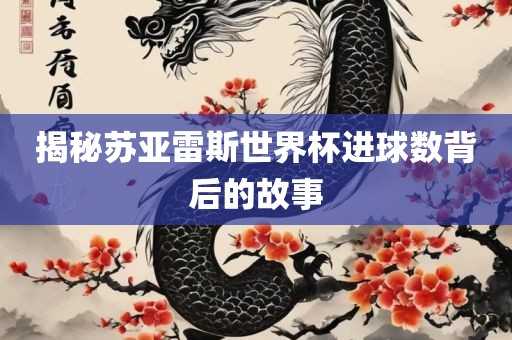 揭秘苏亚雷斯世界杯进球数背后吉安市靖泰电力工程有限公司的故事