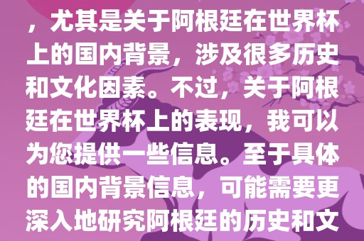 关于阿根廷在世界杯上的表现，尤其是关于阿根廷在世界杯上的国内背景，涉及很多历史和文化因素。不过，关于阿根廷在世界杯上的表现，我可以为您提供一些信息。至于具体的国内背景信息，可能需要更深入地研究阿根廷的历史和文化。