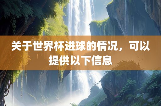 关于世界杯进球的情况，可以提供以下信息