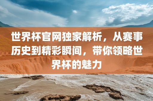 世界杯官网独家解析，从赛事历史到精彩瞬间，带你领略世界杯的魅力吉安市靖泰电力工程有限公司