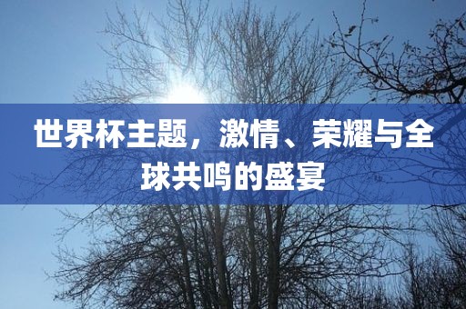 世界杯主题，激情、荣耀与全球共鸣的盛宴
