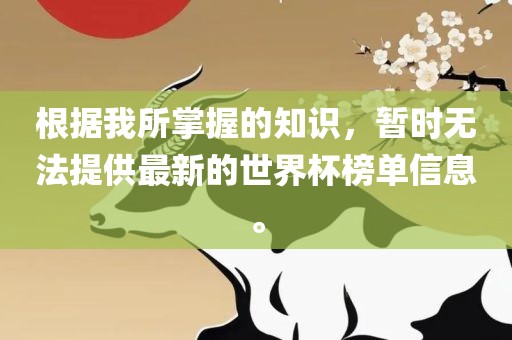 根据我所掌握的知识，暂时无法提供最新的世界杯榜单信息。