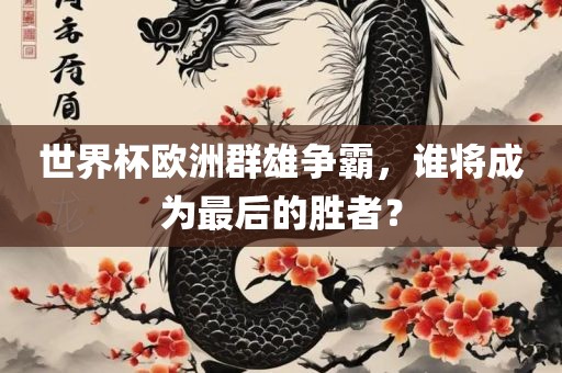 世界杯欧洲群雄争霸，谁将成为最后的胜者？吉安市靖泰电力工程有限公司