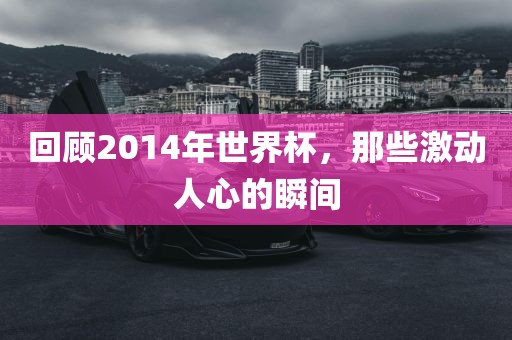 回顾2014年世界杯，那些激动人心的瞬间