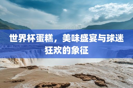 世界杯蛋糕，美味盛宴与球迷狂欢的象征