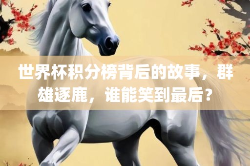 世界杯积分榜背后的故事，群雄逐鹿，谁能笑到最后？