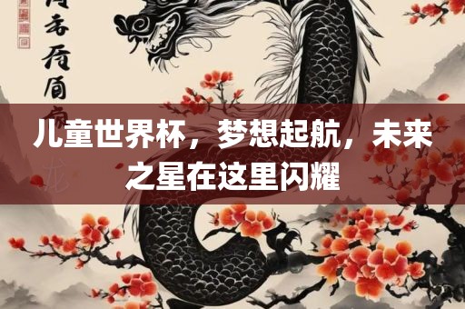 儿童世界杯，梦想起航，未来之星在这里闪耀
